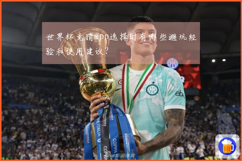 世界杯竞猜app选择时有哪些避坑经验和使用建议?