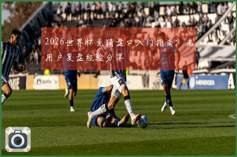 2026世界杯竞猜盘口入门指南：老用户复盘经验分享